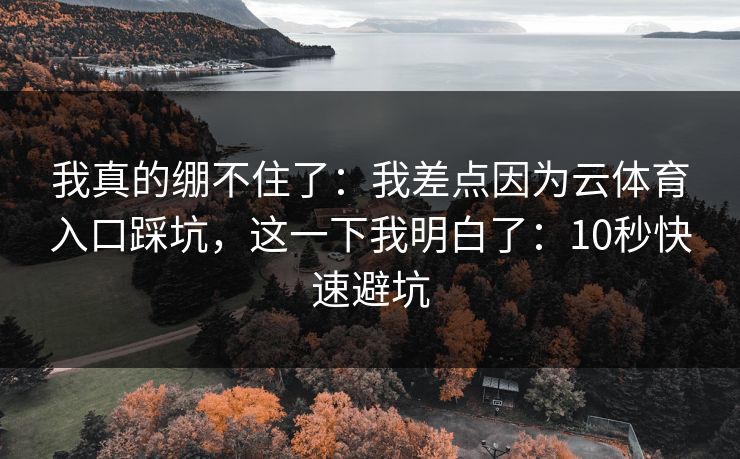 我真的绷不住了：我差点因为云体育入口踩坑，这一下我明白了：10秒快速避坑