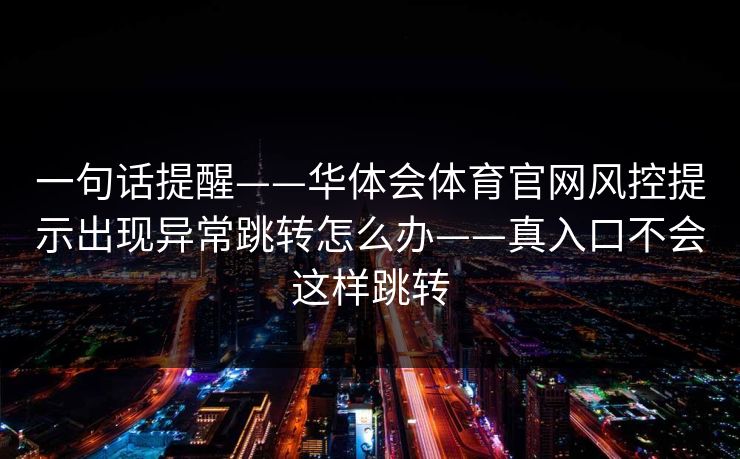 一句话提醒——华体会体育官网风控提示出现异常跳转怎么办——真入口不会这样跳转