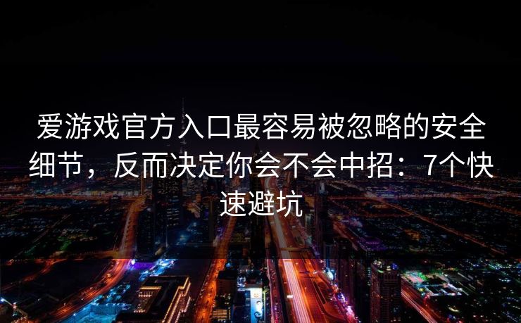 爱游戏官方入口最容易被忽略的安全细节，反而决定你会不会中招：7个快速避坑