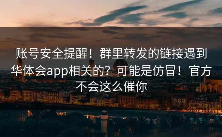 账号安全提醒！群里转发的链接遇到华体会app相关的？可能是仿冒！官方不会这么催你