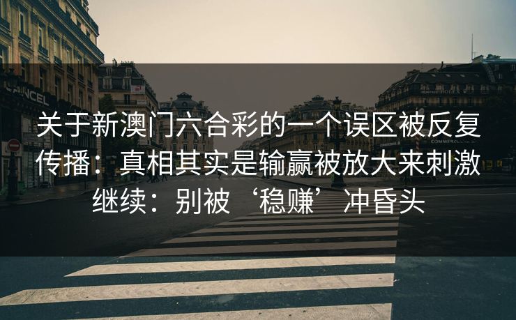 关于新澳门六合彩的一个误区被反复传播：真相其实是输赢被放大来刺激继续：别被‘稳赚’冲昏头
