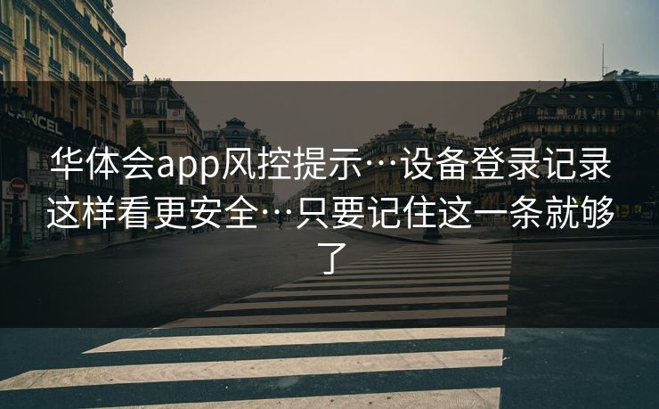 华体会app风控提示…设备登录记录这样看更安全…只要记住这一条就够了