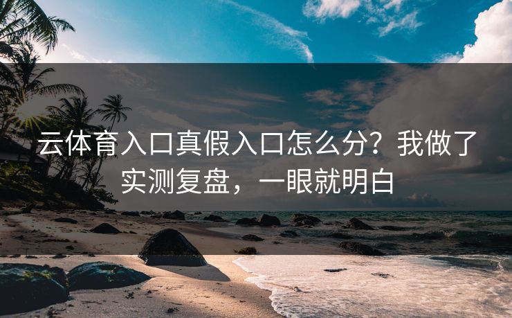 云体育入口真假入口怎么分？我做了实测复盘，一眼就明白