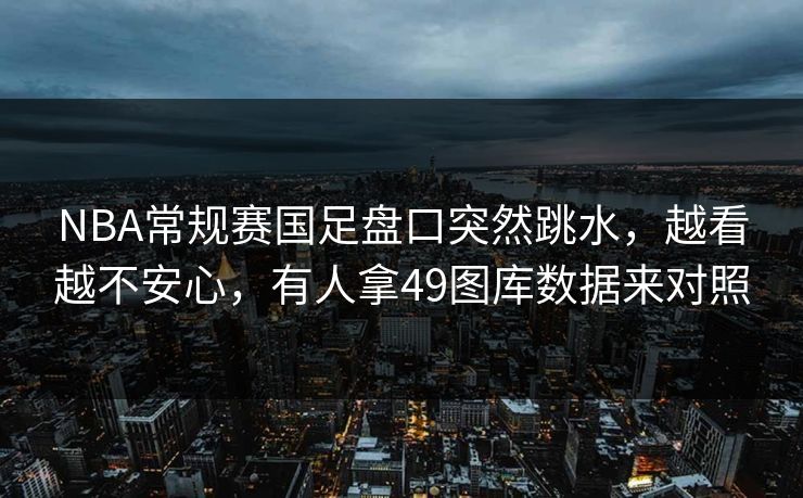 NBA常规赛国足盘口突然跳水，越看越不安心，有人拿49图库数据来对照