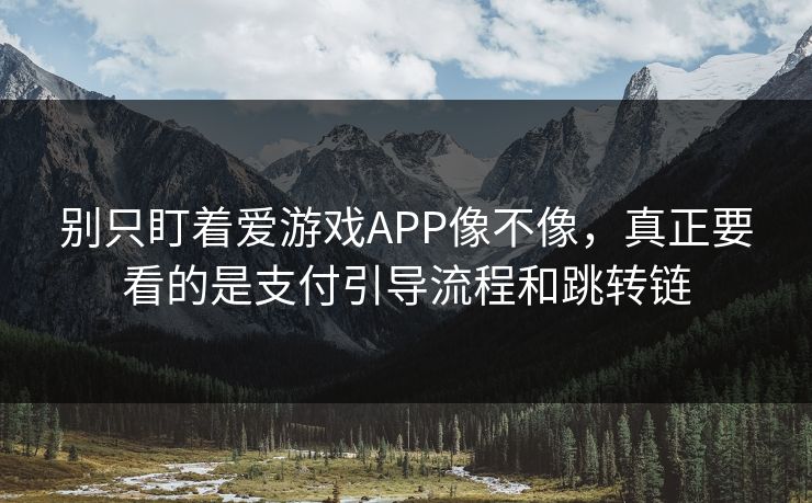 别只盯着爱游戏APP像不像，真正要看的是支付引导流程和跳转链
