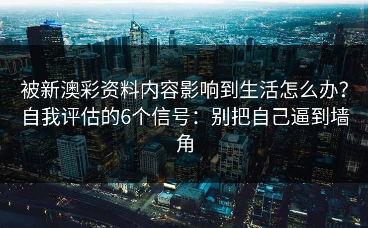 被新澳彩资料内容影响到生活怎么办？自我评估的6个信号：别把自己逼到墙角