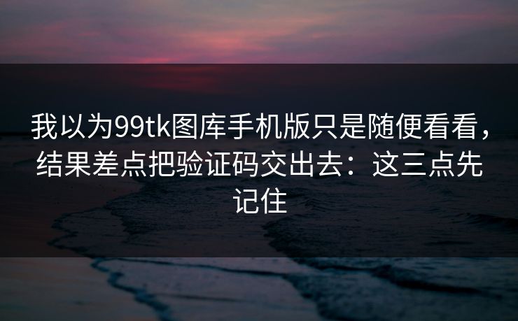我以为99tk图库手机版只是随便看看，结果差点把验证码交出去：这三点先记住