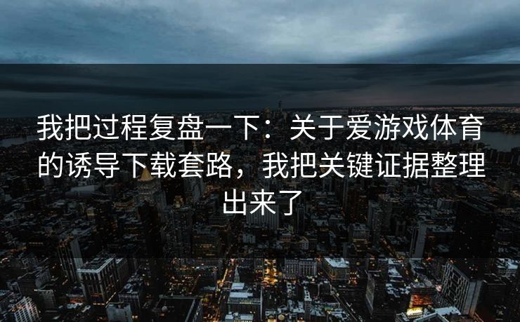 我把过程复盘一下：关于爱游戏体育的诱导下载套路，我把关键证据整理出来了