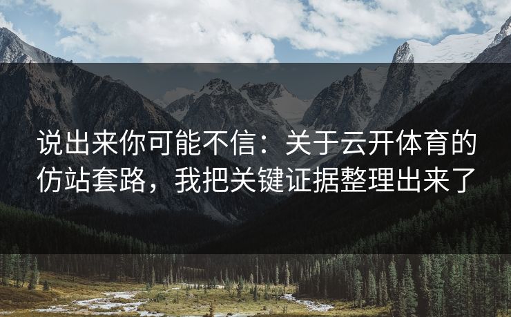 说出来你可能不信：关于云开体育的仿站套路，我把关键证据整理出来了