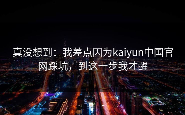 真没想到：我差点因为kaiyun中国官网踩坑，到这一步我才醒