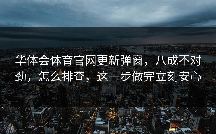 华体会体育官网更新弹窗，八成不对劲，怎么排查，这一步做完立刻安心