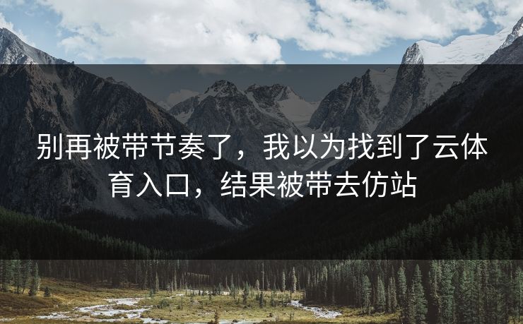 别再被带节奏了，我以为找到了云体育入口，结果被带去仿站