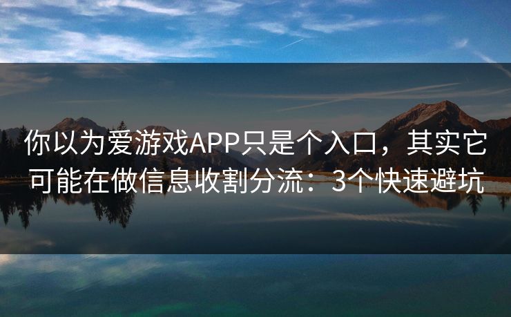 你以为爱游戏APP只是个入口，其实它可能在做信息收割分流：3个快速避坑