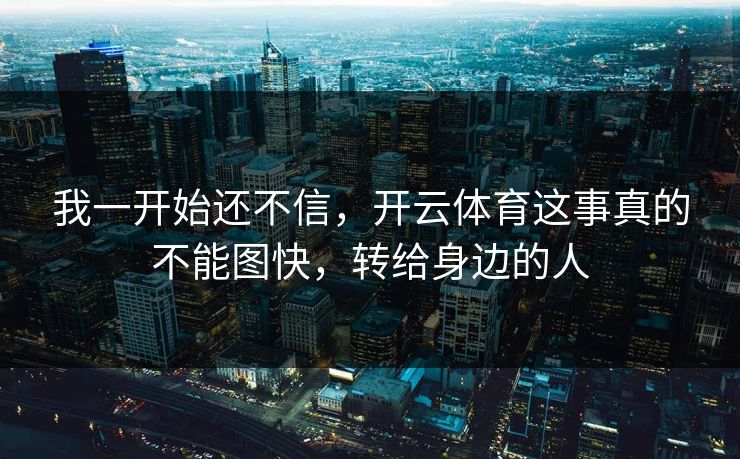 我一开始还不信，开云体育这事真的不能图快，转给身边的人