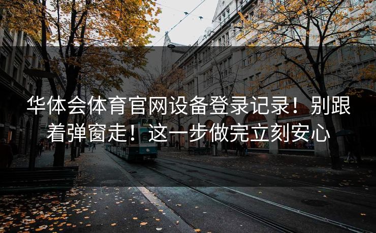 华体会体育官网设备登录记录！别跟着弹窗走！这一步做完立刻安心