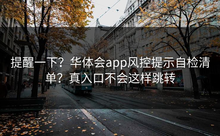 提醒一下？华体会app风控提示自检清单？真入口不会这样跳转