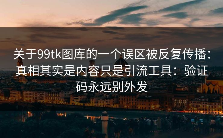 关于99tk图库的一个误区被反复传播：真相其实是内容只是引流工具：验证码永远别外发