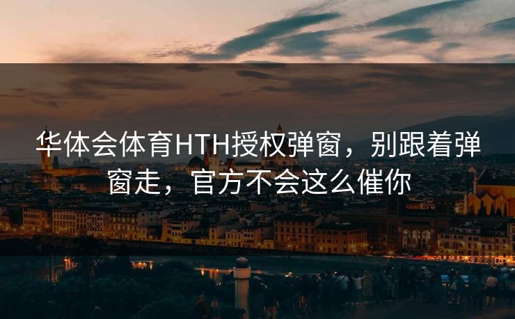华体会体育HTH授权弹窗，别跟着弹窗走，官方不会这么催你