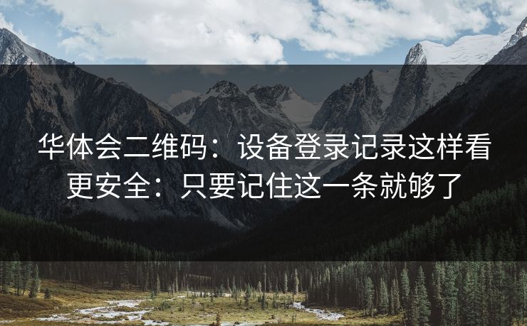 华体会二维码：设备登录记录这样看更安全：只要记住这一条就够了
