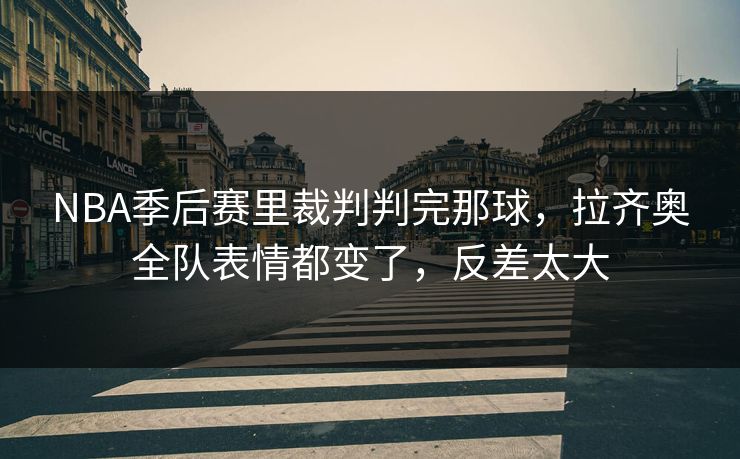 NBA季后赛里裁判判完那球，拉齐奥全队表情都变了，反差太大